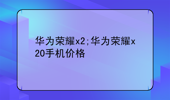 华为荣耀x2;华为荣耀x20手机价格