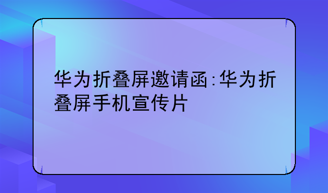 华为折叠屏邀请函:华为折叠屏手机宣传片