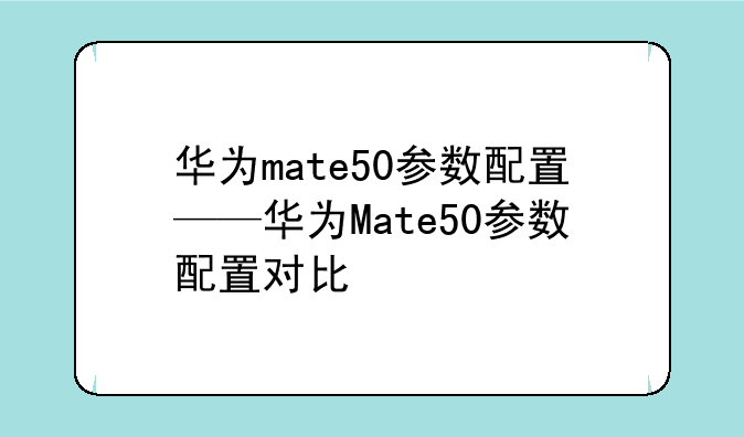 华为mate50参数配置——华为Mate50参数配置对比