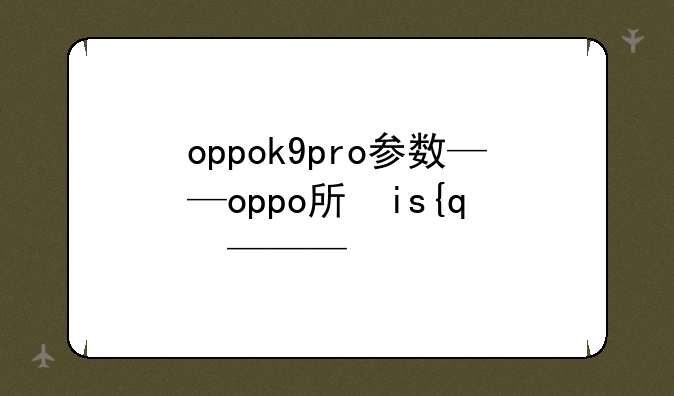oppok9pro参数——oppo手机k9pro参数