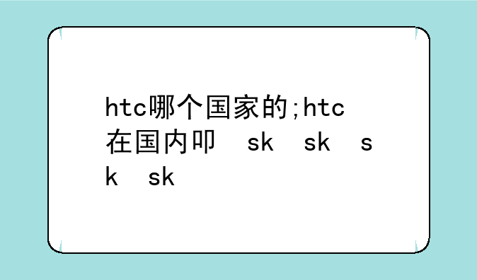 htc哪个国家的;htc在国内叫什么