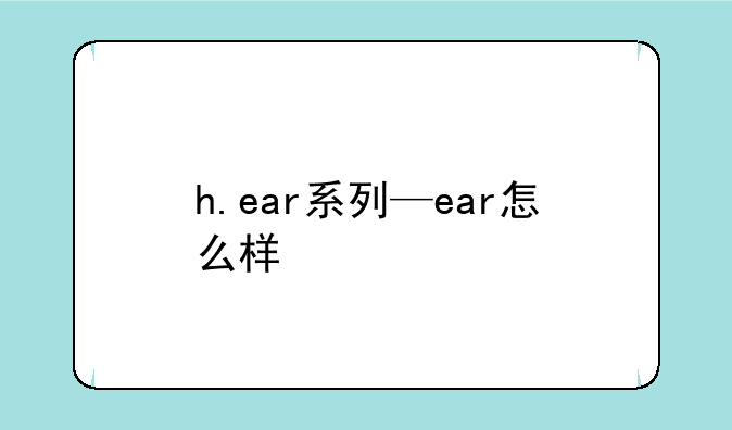 h.ear系列—ear怎么样